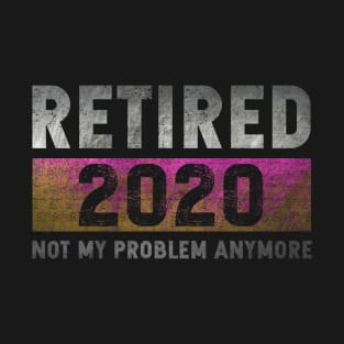 Retired 2020 not my problem anymore T-Shirt