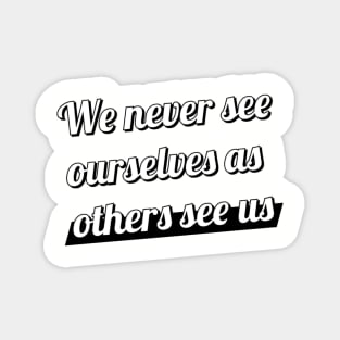 We never see ourselves as others see us. Magnet