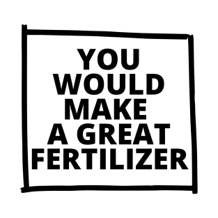 You'll Make Great Fertilizer Funny T-Shirt