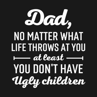 Dad No Matter What Life Throws At You At Least You Don't Have Ugly Children T-Shirt