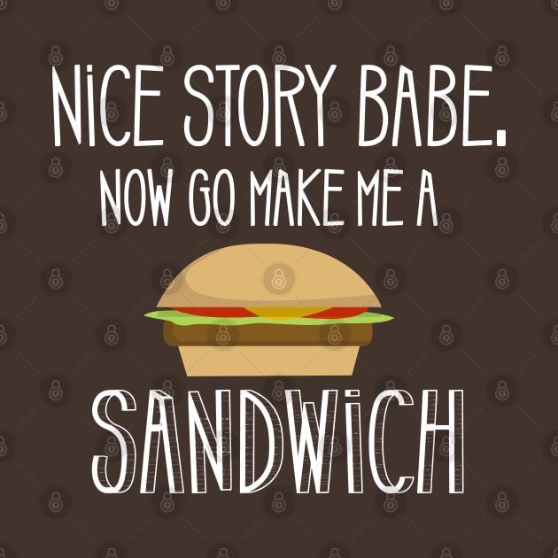 Nice Story Babe Now Go Make me a Sandwich by JessDesigns