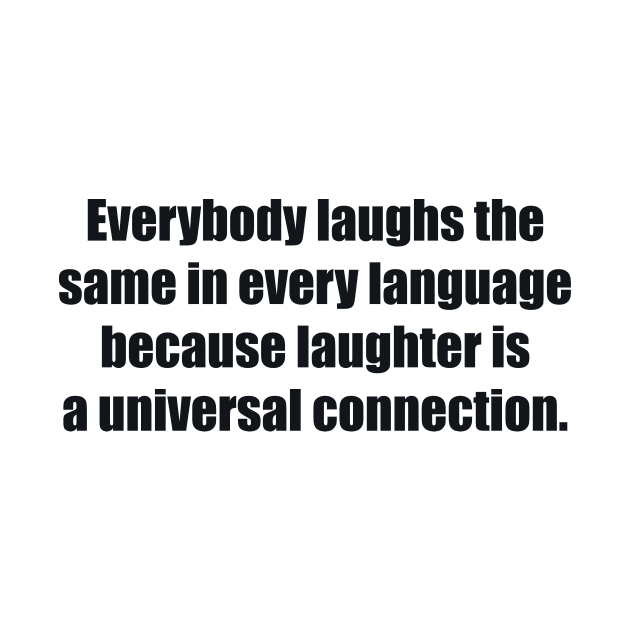 Everybody laughs the same in every language because laughter is a universal connection by BL4CK&WH1TE 