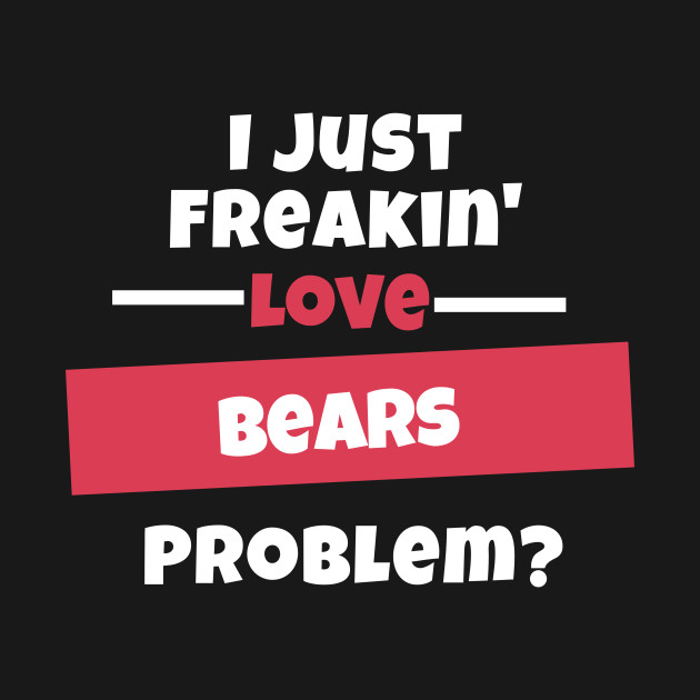 Discover I Just Freakin Love Bears Problem? - Bears - T-Shirt