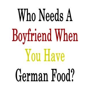 Who Needs A Boyfriend When You Have German Food? T-Shirt