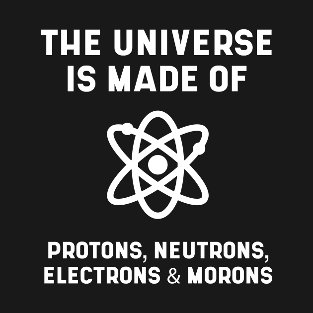 The Universe is Made of Protons, neutrons, electrons and morons - Science Essential Gift by Diogo Calheiros