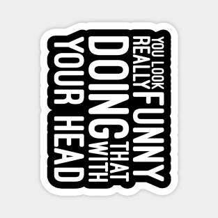 You Look Really Funny Doing That With Your Head - Funny Sayings Magnet