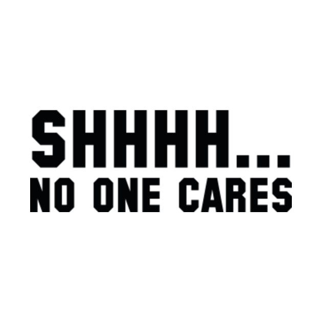 Shhhh&hellip; No One Cares No One Cares TShirt TeePublic