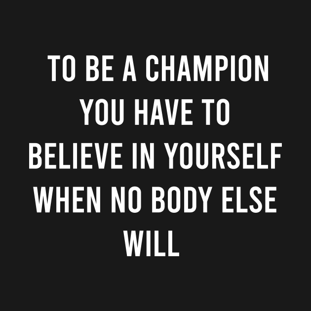 To Be A Champion You Have To Believe In Yourself When No Body Else Will by FELICIDAY