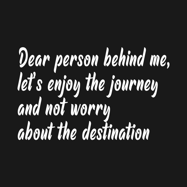 Dear person behind me, let's enjoy the journey and not worry about the destination by Barefaced 