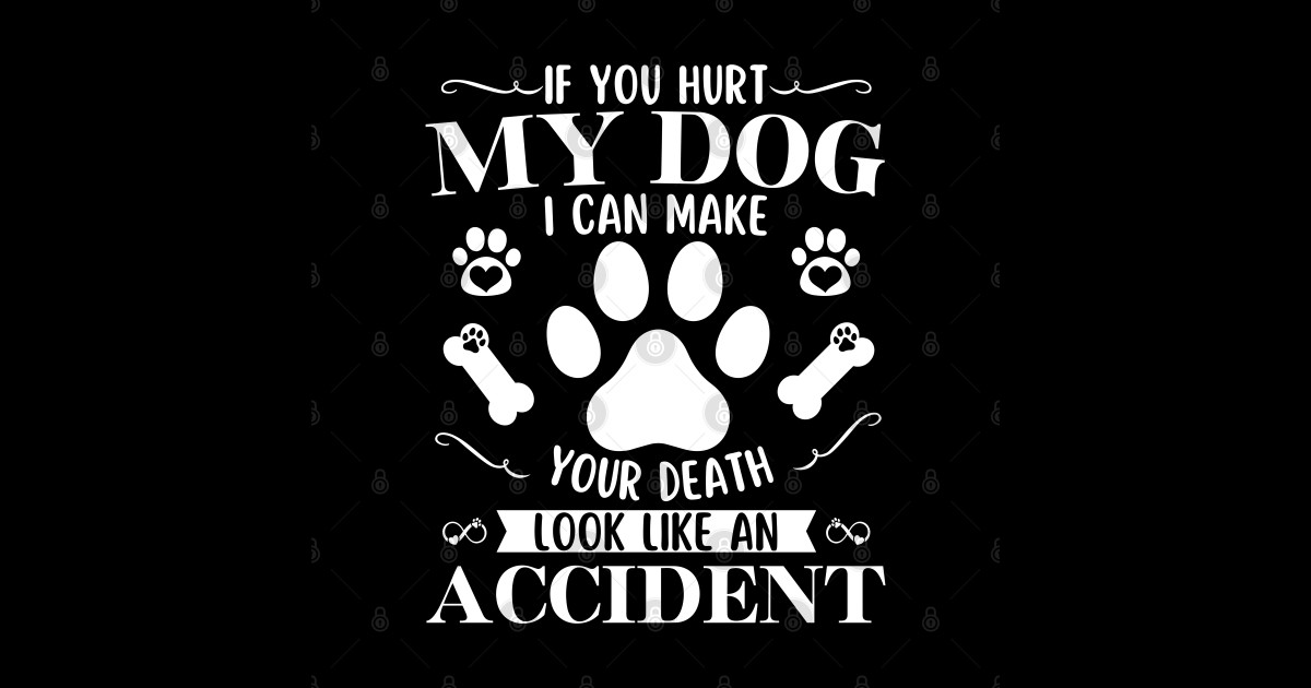 If You Hurt My Dog I Can Make Your Death Look Like Accident If You