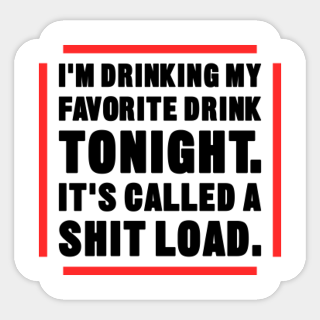 I M Drinking My Favorite Drink Tonight It S Called A Shit Load Funny Drinking Funny Drinking Sticker Teepublic