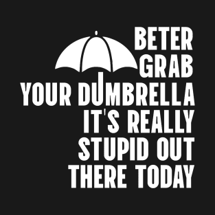 Better Grab Your Dumbrella - It's Really Stupid Out There Today T-Shirt