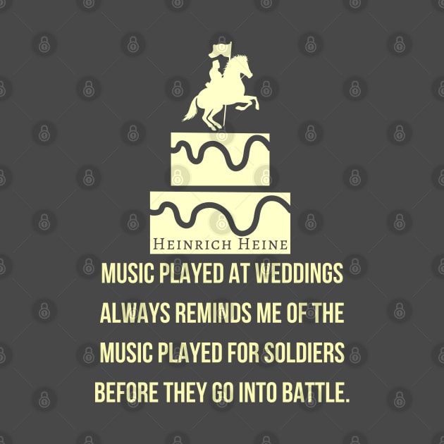 Heinrich Heine quote: Music played at weddings always reminds me of the music played for soldiers before they go into battle. by artbleed