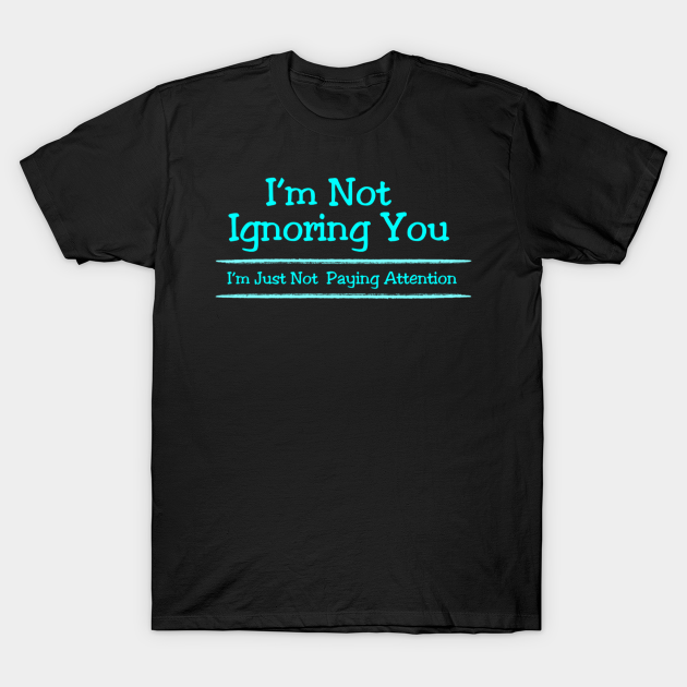 I'm Not Ignoring You I'm Just Not Paying Attention - Funny Sayings - T-Shirt | TeePublic
