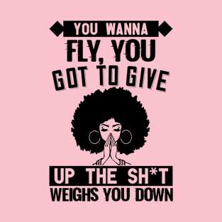 You wanna fly, you got to give up the sh't that weighs you down T-Shirt