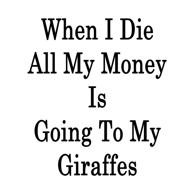 When I Die All My Money Is Going To My Giraffes by supernova23