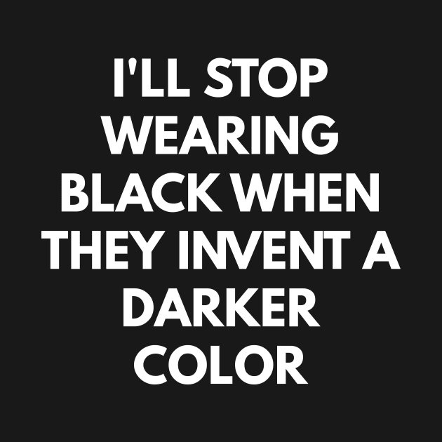 I'll Stop Wearing Black When They Invent A Darker Color by coffeeandwinedesigns