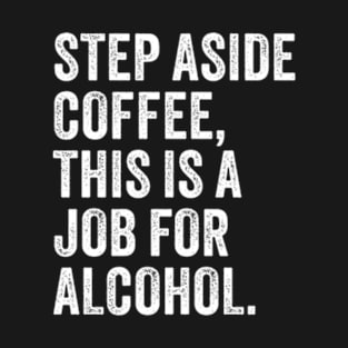 Step Aside Coffee, This Is A Job For Alcohol. T-Shirt