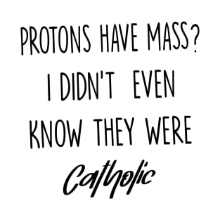 Protons Have Mass? I Didn't Even Know They were Catholic T-Shirt