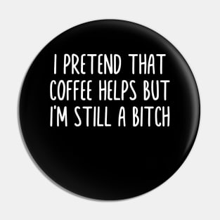 I PRETEND THAT COFFEE HELPS BUT I'M STILL A BITCH Pin