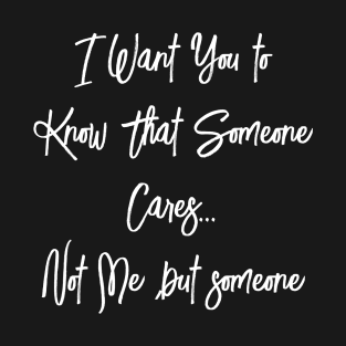 I want you To know that someone Cares Not me but someone T-Shirt