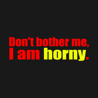 Don't bother me i am horny. T-Shirt