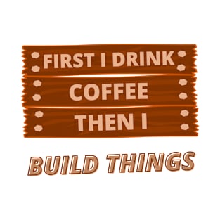 First I Drink Coffee, Then I Build Things Woodworking Carpenter Dad Woodworking Humor Woodworkers T-Shirt