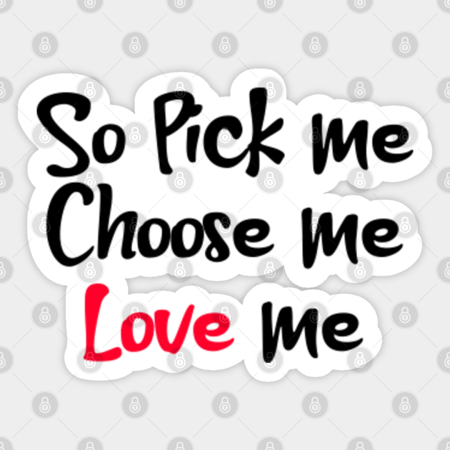 So Pick Me Choose Me Love Me Pick Me Choose Me Love Me Sticker Teepublic