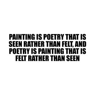 Painting is poetry that is seen rather than felt, and poetry is painting that is felt rather than seen T-Shirt