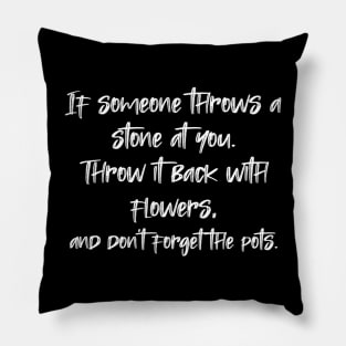 If someone throws a stone at you. Throw it back with flowers, and don't forget the pots. Pillow