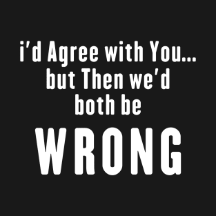 I'd Agree With You, but Then We'd Both Be Wrong T-Shirt