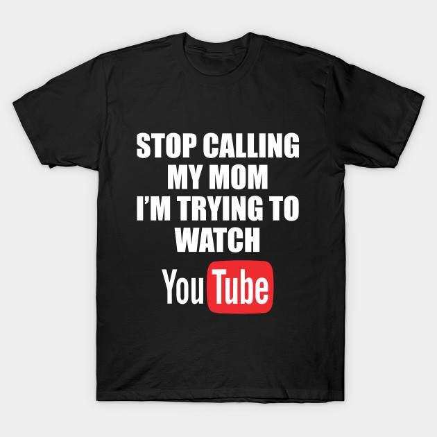 Stop Calling My Mom I M Trying To Watch Youtube T Shirt Stop Calling T Shirt Teepublic - stop calling my mom im trying to play roblox funny kids graphic tee tshirt shirt