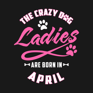 The Crazy Dog Ladies Are Born In April T-Shirt & Hoodies T-Shirt