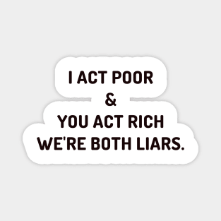 I act poor and you act rich Magnet