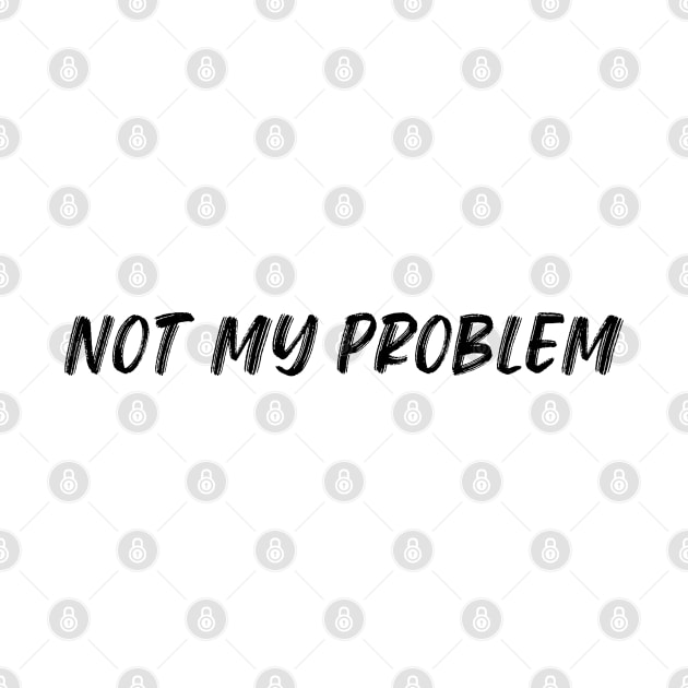 Not My Problem. Funny Sarcastic Quote. by That Cheeky Tee