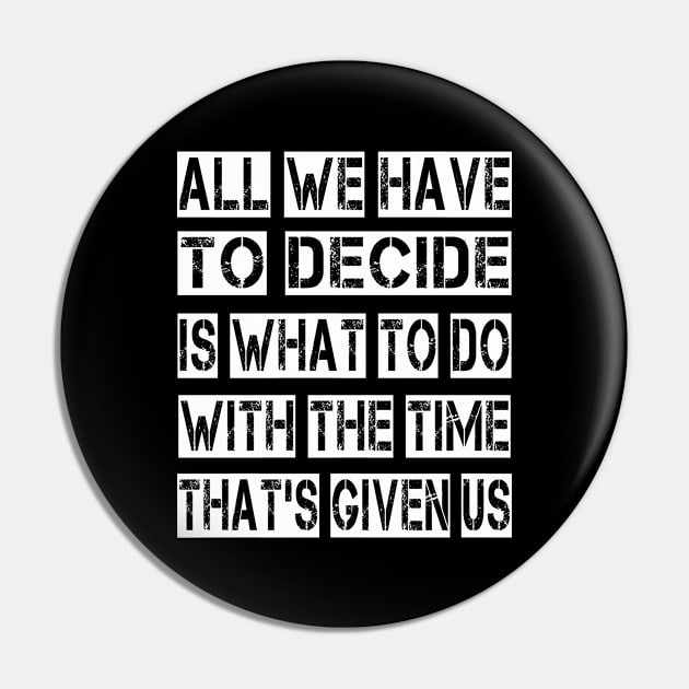 All We Have to Decide is what to do with the time that's given us Pin by ArtfulDesign