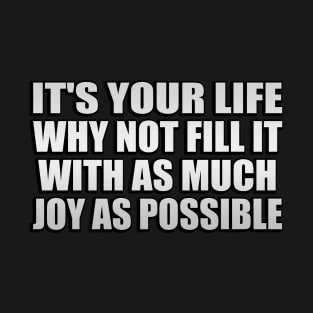 It's your life. why not fill it with as much joy as possible T-Shirt
