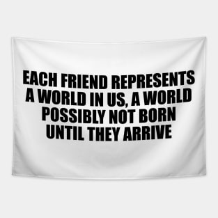 Each friend represents a world in us, a world possibly not born until they arrive Tapestry