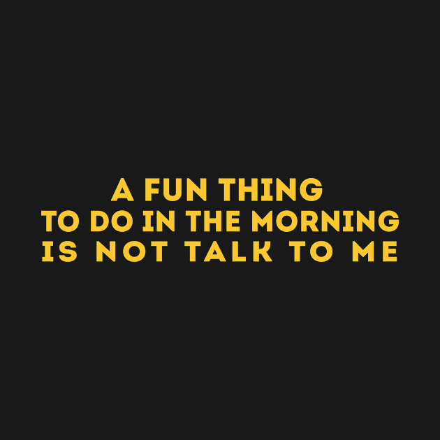 A Fun Thing To Do In the Morning Is Not Talk To Me by awesomeshirts