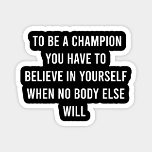 To Be A Champion You Have To Believe In Yourself When No Body Else Will Magnet