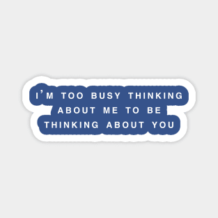 I'm too busy thinking about me to be thinking about you Magnet