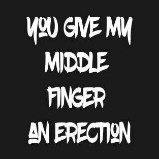 You give my middle finger an erection T-Shirt