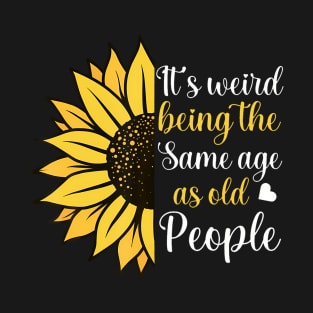 Its Weird Being the Same Age as Old People Funny Sunflower T-Shirt