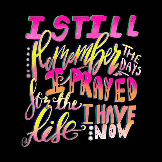 Christian Design I Still Remember the Days I Prayed for the Life I Have Now by Creative Expression By Corine