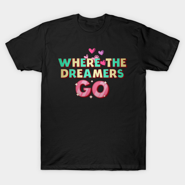 Where The Dreamers Go Where The Dreamers Go T Shirt Teepublic