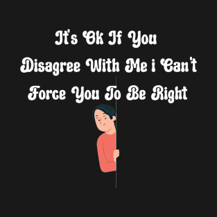 It's Ok If You Disagree With me I Can't Force You To Be Right T-Shirt