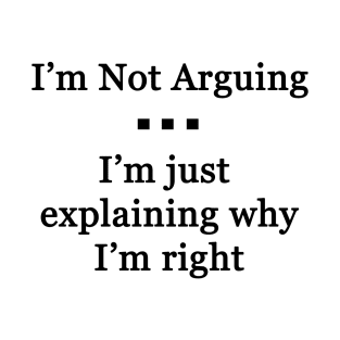 I'm Not Arguing.  I'm Just Explaining Why I'm Right T-Shirt