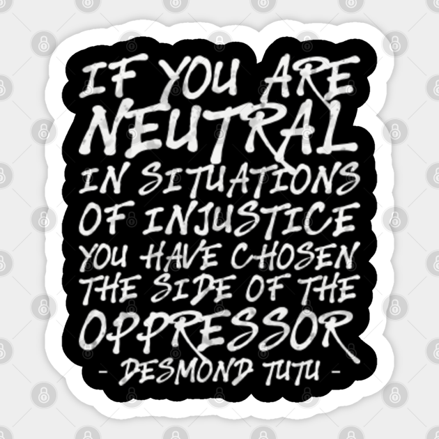 If You Are Neutral In Situations Of Injustice You Have Chosen The Side Of Oppressor Desmond Tutu Saying If You Are Neutral In Situations Sticker Teepublic