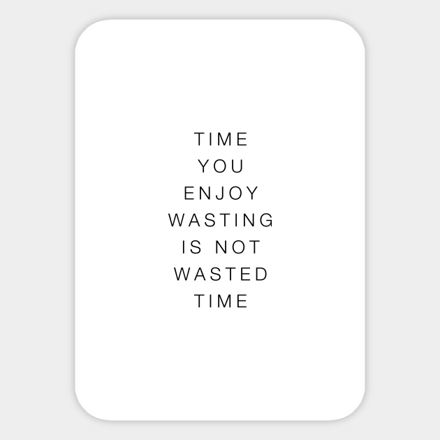 Time You Enjoy Wasting Is Not Wasted Time Time You Enjoy Wasting Is Not Wasted Sticker Teepublic
