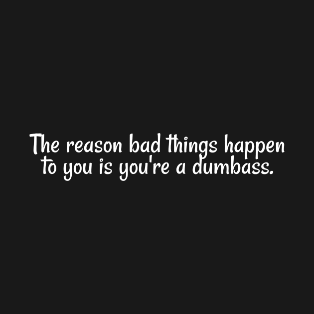 The reason bad things happen to you is you're a dumbass. by Cranky Goat